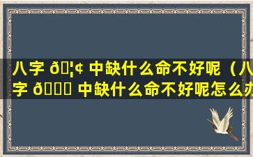 八字 🦢 中缺什么命不好呢（八字 🐞 中缺什么命不好呢怎么办）